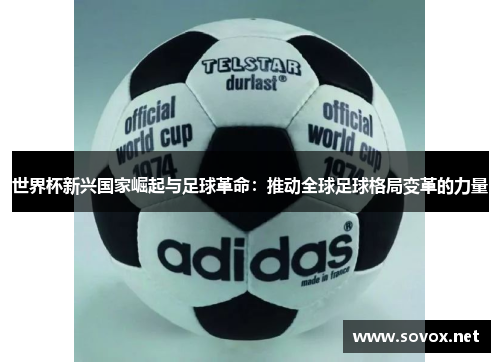 世界杯新兴国家崛起与足球革命：推动全球足球格局变革的力量