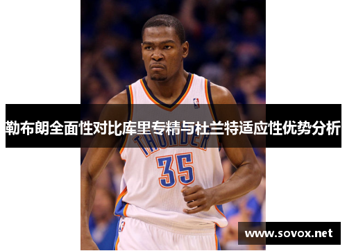 勒布朗全面性对比库里专精与杜兰特适应性优势分析