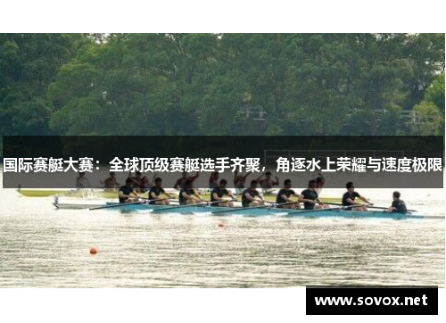 国际赛艇大赛：全球顶级赛艇选手齐聚，角逐水上荣耀与速度极限