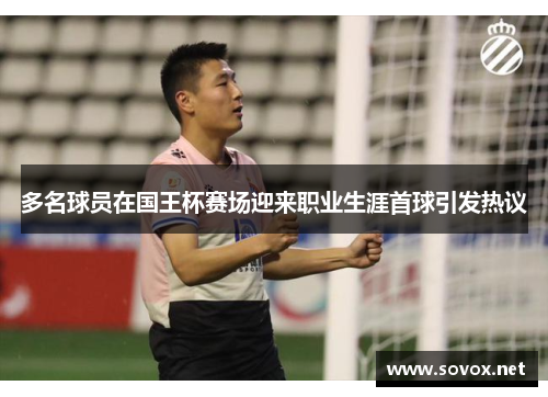 多名球员在国王杯赛场迎来职业生涯首球引发热议