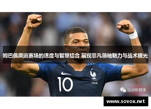 姆巴佩奥运赛场的速度与智慧结合 展现非凡领袖魅力与战术眼光