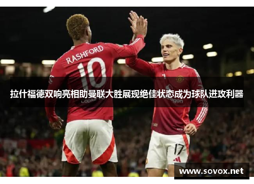 拉什福德双响亮相助曼联大胜展现绝佳状态成为球队进攻利器