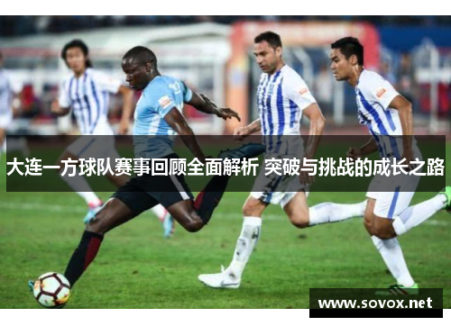 大连一方球队赛事回顾全面解析 突破与挑战的成长之路