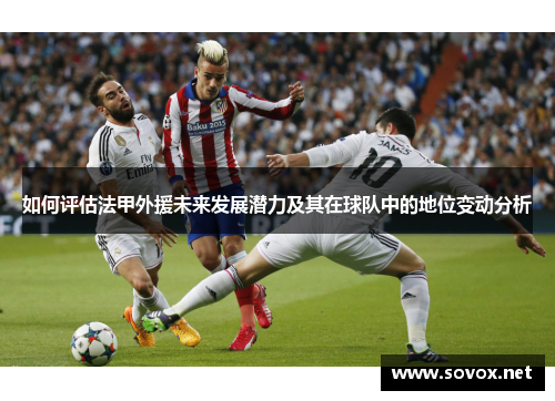 如何评估法甲外援未来发展潜力及其在球队中的地位变动分析
