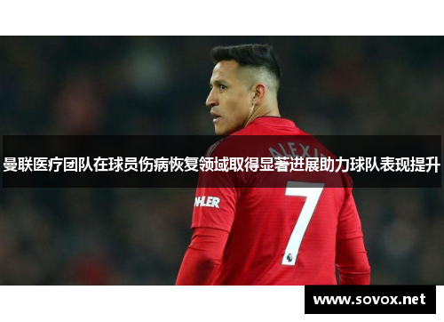 曼联医疗团队在球员伤病恢复领域取得显著进展助力球队表现提升