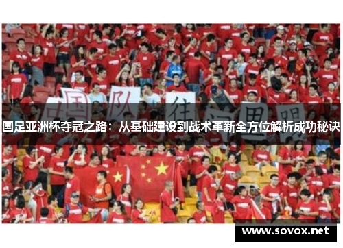 国足亚洲杯夺冠之路：从基础建设到战术革新全方位解析成功秘诀