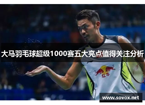 大马羽毛球超级1000赛五大亮点值得关注分析