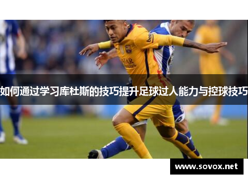 如何通过学习库杜斯的技巧提升足球过人能力与控球技巧