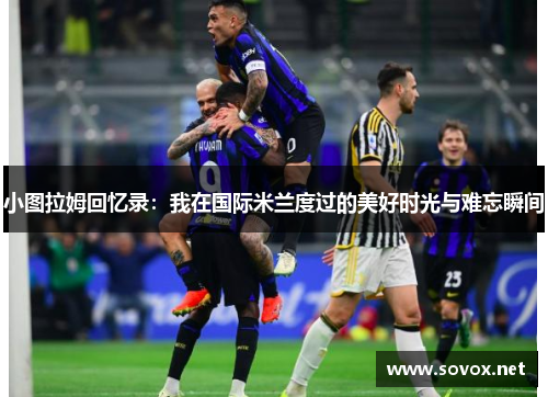 小图拉姆回忆录：我在国际米兰度过的美好时光与难忘瞬间