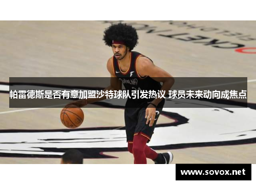 帕雷德斯是否有意加盟沙特球队引发热议 球员未来动向成焦点