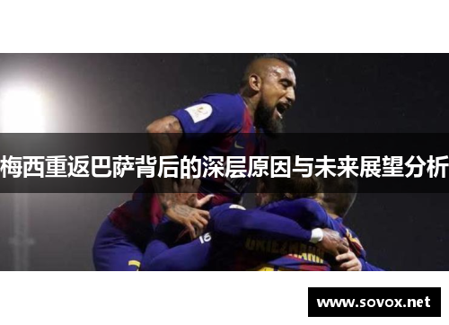 梅西重返巴萨背后的深层原因与未来展望分析