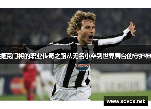 捷克门将的职业传奇之路从无名小卒到世界舞台的守护神