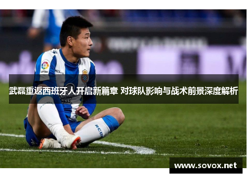 武磊重返西班牙人开启新篇章 对球队影响与战术前景深度解析