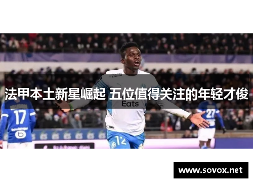 法甲本土新星崛起 五位值得关注的年轻才俊
