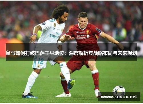 皇马如何打破巴萨主导地位：深度解析其战略布局与未来规划
