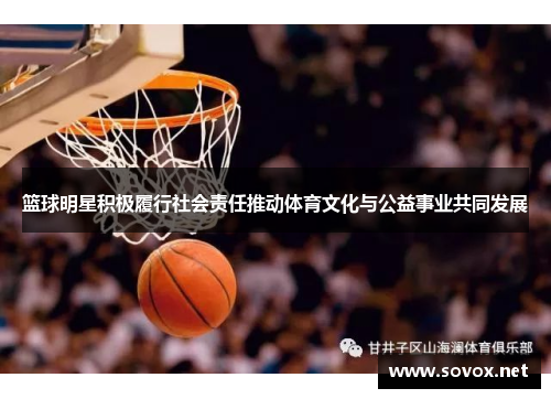 篮球明星积极履行社会责任推动体育文化与公益事业共同发展