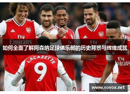 如何全面了解阿森纳足球俱乐部的历史背景与辉煌成就