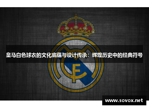 皇马白色球衣的文化底蕴与设计传承：辉煌历史中的经典符号