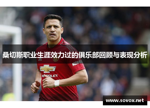 桑切斯职业生涯效力过的俱乐部回顾与表现分析