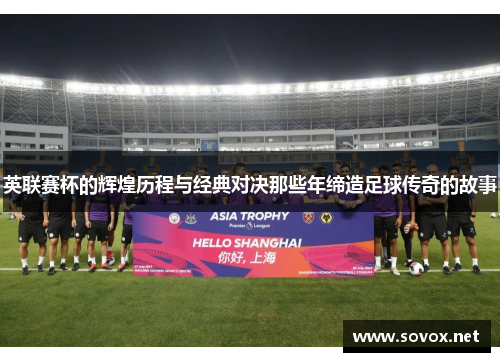 英联赛杯的辉煌历程与经典对决那些年缔造足球传奇的故事