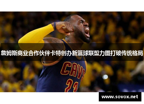 詹姆斯商业合作伙伴卡特创办新篮球联盟力图打破传统格局