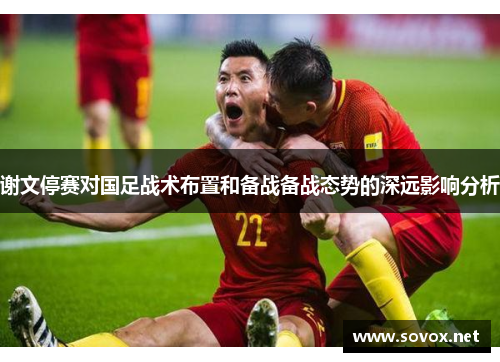 谢文停赛对国足战术布置和备战备战态势的深远影响分析 谢文停赛对国足战术布置和备战备战态势的深远影响分析